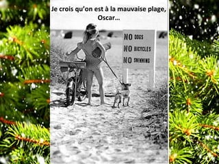 Je crois qu’on est à la mauvaise plage,
Oscar…
 