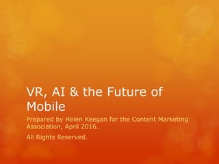 VR, AI & the Future of
Mobile
Prepared by Helen Keegan for the Content Marketing
Association, April 2016.
All Rights Reserved.
 
