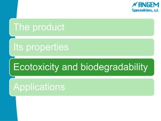 The product
Its properties
Ecotoxicity and biodegradability
Applications
 