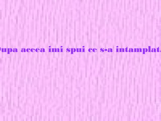 Dupa aceea imi spui ce s-a intamplat.
 