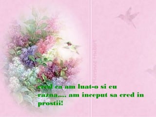 cred ca am luat-o si eu
razna.... am inceput sa cred in
prostii!
 