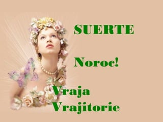 SUERTE
Noroc!
Vraja
Vrajitorie
 