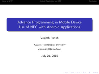 What is NFC? Android Application and NFC Conclusion
Advance Programming in Mobile Device
Use of NFC with Android Applications
Vrajesh Parikh
Gujarat Technological University
vrajesh.2188@gmail.com
July 21, 2015
 