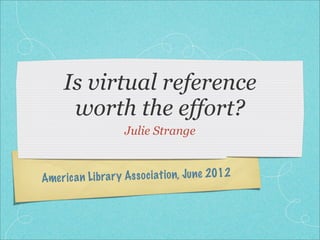 Is virtual reference
      worth the effort?
                     Julie Strange



Amer ic a n Li bra ry Ass oc iati on, Ju ne 2012
 
