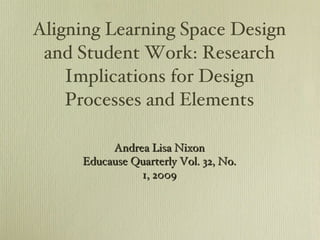 Aligning Learning Space Design and Student Work: Research Implications for Design Processes and Elements Andrea Lisa Nixon Educause Quarterly Vol. 32, No. 1, 2009 