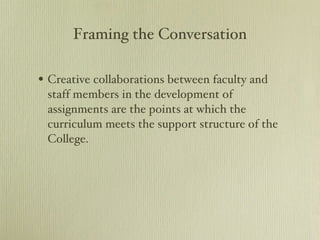 Framing the Conversation Creative collaborations between faculty and staff members in the development of assignments are the points at which the curriculum meets the support structure of the College.  