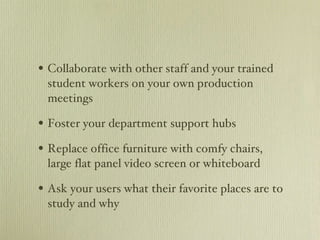 Collaborate with other staff and your trained student workers on your own production meetings Foster your department support hubs Replace office furniture with comfy chairs, large flat panel video screen or whiteboard Ask your users what their favorite places are to study and why 