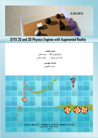 5/23/2012
VIRTUAL REALITY | JAEGER & ZGTR & HASSNOV & POD
2102
‫اهلل‬ ‫عبد‬ ‫أبو‬ ‫إسماعيل‬‫شاكر‬ ‫محمد‬
‫سرحان‬ ‫حسه‬ ‫محمد‬‫زوجي‬ ‫مهدي‬
‫الصوص‬ ‫مدحت‬
STYX 2D and 3D Physics Engines with Augmented Reality
 