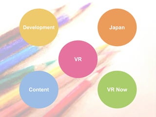Japan
VR Now
Development
Content
VR
 