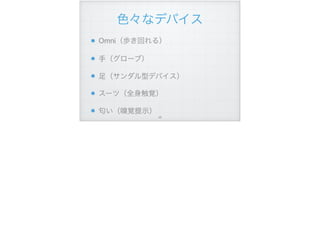 色々なデバイス
Omni（歩き回れる）
手（グローブ）
足（サンダル型デバイス）
スーツ（全身触覚）
匂い（嗅覚提示）
!48
 