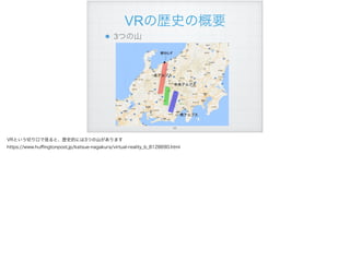 VRの歴史の概要
3つの山 
!65
VRという切り口で見ると、歴史的には3つの山があります
https://www.huﬃngtonpost.jp/katsue-nagakura/virtual-reality_b_8128690.html
 