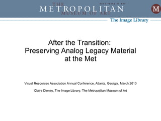 After the Transition:  Preserving Analog Legacy Material at the Met Visual Resources Association Annual Conference, Atlanta, Georgia, March 2010 Claire Dienes, The Image Library, The Metropolitan Museum of Art The Image Library 