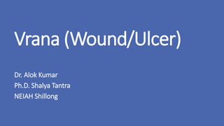 Vrana (Wound/Ulcer)
Dr. Alok Kumar
Ph.D. Shalya Tantra
NEIAH Shillong
 