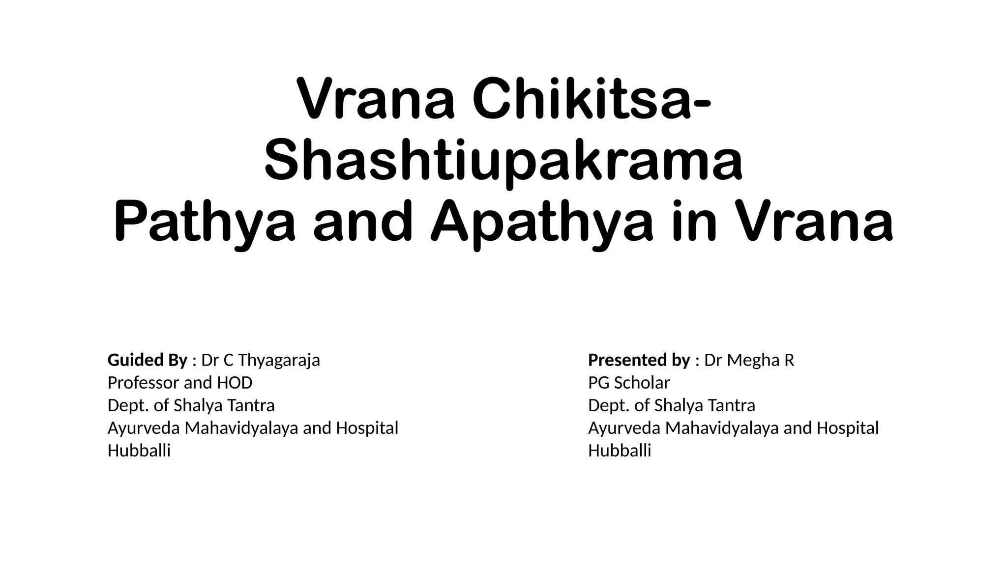 Vrana Chikitsa-
Shashtiupakrama
Pathya and Apathya in Vrana
Presented by : Dr Megha R
PG Scholar
Dept. of Shalya Tantra
Ayurveda Mahavidyalaya and Hospital
Hubballi
Guided By : Dr C Thyagaraja
Professor and HOD
Dept. of Shalya Tantra
Ayurveda Mahavidyalaya and Hospital
Hubballi
 