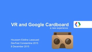 VR and Google Cardboard
a new experience
Houssem Eddine Lassoued
DevFest Constantine 2015
8 December 2015
 
