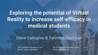 Exploring the potential of Virtual
Reality to increase self-efficacy in
medical students
Steve Gallagher & Tehmina Gladman
steve.gallagher@otago.ac.nz
Twitter: @stevegallagher
tehmina.gladman@otago.ac.nz
Twitter: @tbgladman
 