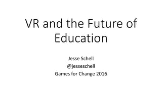 VR and the Future of
Education
Jesse Schell
@jesseschell
Games for Change 2016
 