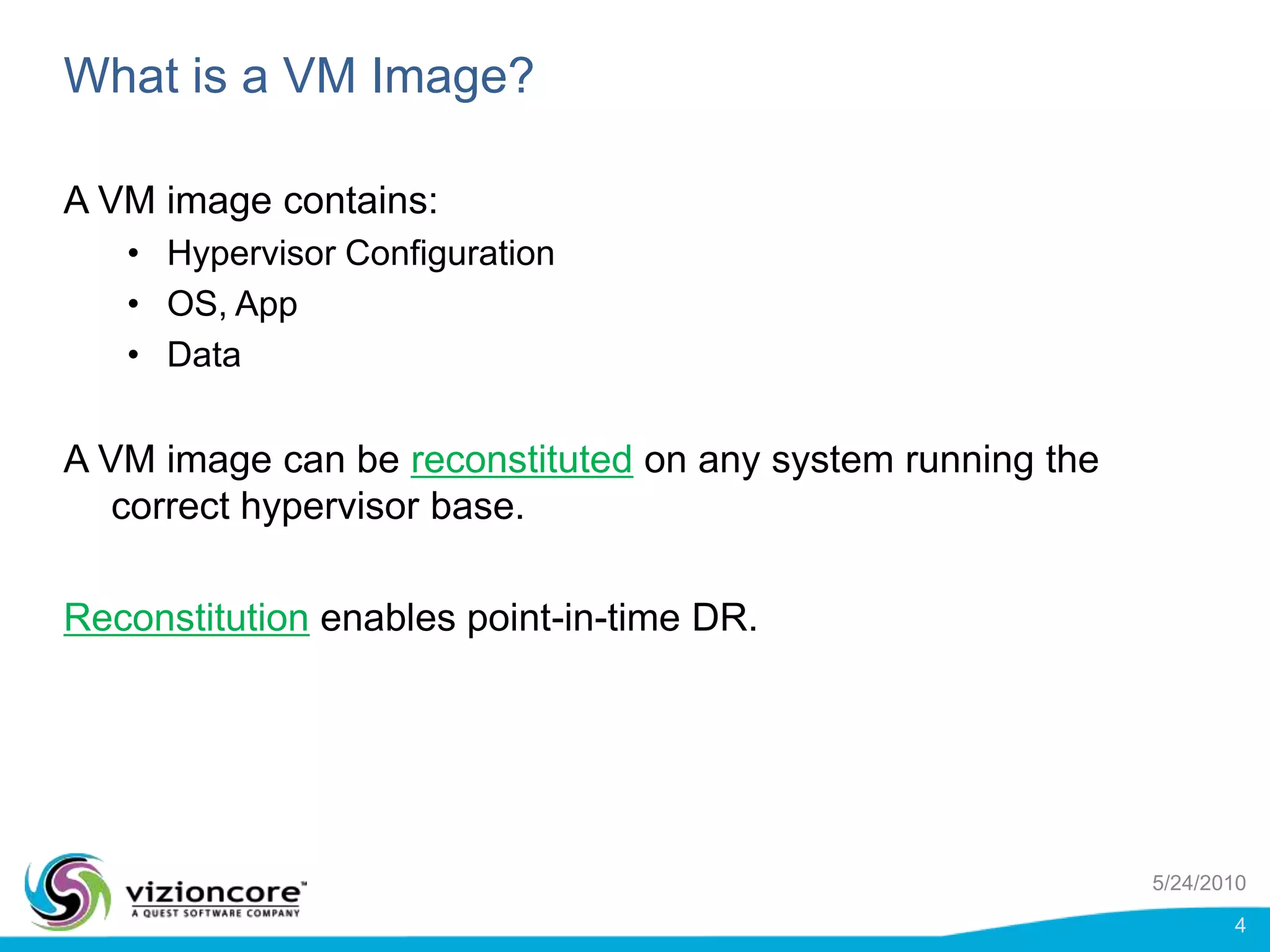 What is a VM Image?A VM image contains:Hypervisor ConfigurationOS, AppDataA VM image can be reconstituted on any system running the correct hypervisor base.Reconstitution enables point-in-time DR.5/24/20104