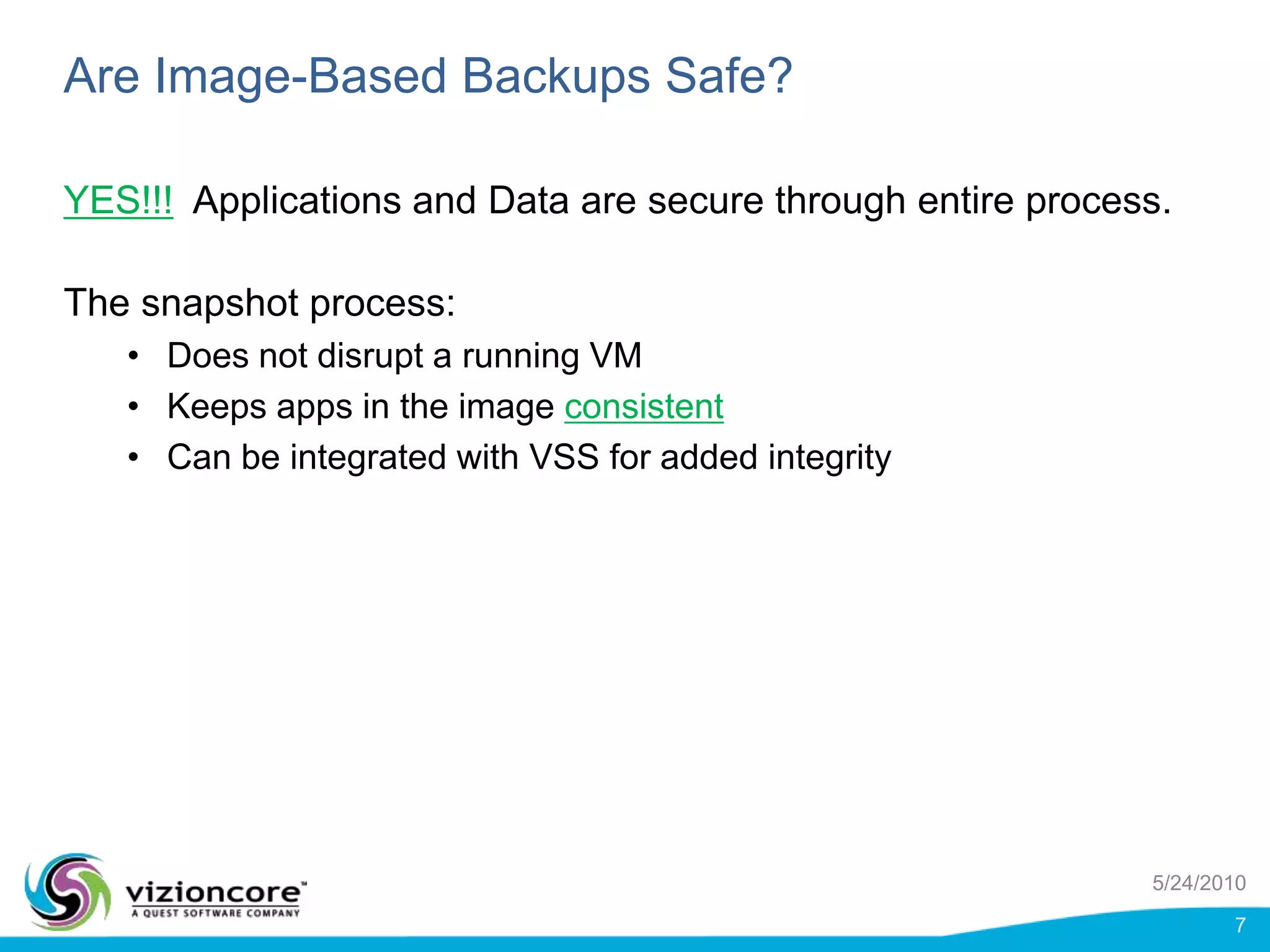 Are Image-Based Backups Safe?YES!!!Applications and Data are secure through entire process.  The snapshot process:Does not disrupt a running VMKeeps apps in the image consistentCan be integrated with VSS for added integrity5/24/20107