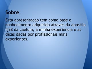 Sobre
Esta apresentacao tem como base o
conhecimento adquirido atraves da apostila
fj28 da caelum, a minha experiencia e as
dicas dadas por profissionais mais
experientes.
 