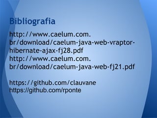 Bibliografia
http://www.caelum.com.
br/download/caelum-java-web-vraptor-
hibernate-ajax-fj28.pdf
http://www.caelum.com.
br/download/caelum-java-web-fj21.pdf

https://github.com/clauvane
https://github.com/rponte
 