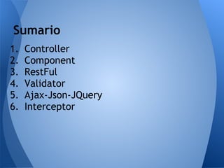 Sumario
1.   Controller
2.   Component
3.   RestFul
4.   Validator
5.   Ajax-Json-JQuery
6.   Interceptor
 