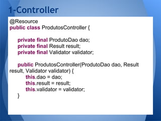 1-Controller
@Resource
public class ProdutosController {

   private final ProdutoDao dao;
   private final Result result;
   private final Validator validator;

   public ProdutosController(ProdutoDao dao, Result
result, Validator validator) {
        this.dao = dao;
        this.result = result;
        this.validator = validator;
   }
 