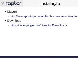 Instalação
●

Maven
–

●

http://mvnrepository.com/artifact/br.com.caelum/vraptor

Download
–

https://code.google.com/p/vraptor3/downloads

 