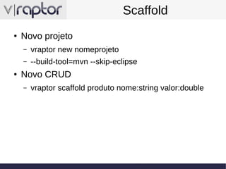 Scaffold
●

Novo projeto
–
–

●

vraptor new nomeprojeto
--build-tool=mvn --skip-eclipse

Novo CRUD
–

vraptor scaffold produto nome:string valor:double

 
