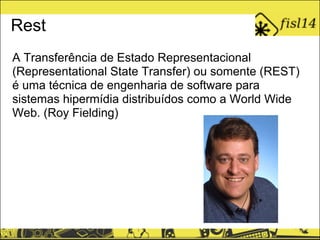 Rest
A Transferência de Estado Representacional
(Representational State Transfer) ou somente (REST)
é uma técnica de engenharia de software para
sistemas hipermídia distribuídos como a World Wide
Web. (Roy Fielding)
 