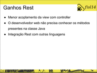 Ganhos Rest
● Menor acoplamento da view com controller
● O desenvolvedor web não precisa conhecer os métodos
presentes na classe Java
● Integração Rest com outras linguagens
 