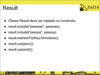 Result
● Classe Result deve ser injetada no construtor
● result.include("pessoas", pessoas);
● result.include("pessoa", pessoa);
● result.redirectTo(this).formulario();
● result.use(json())
● result.use(xml())
 