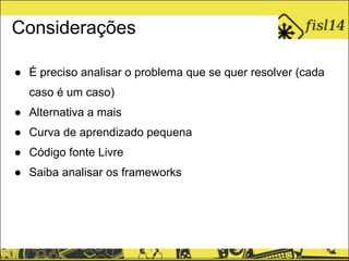 Considerações
● É preciso analisar o problema que se quer resolver (cada
caso é um caso)
● Alternativa a mais
● Curva de aprendizado pequena
● Código fonte Livre
● Saiba analisar os frameworks
 