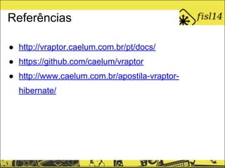 Referências
● http://vraptor.caelum.com.br/pt/docs/
● https://github.com/caelum/vraptor
● http://www.caelum.com.br/apostila-vraptor-
hibernate/
 