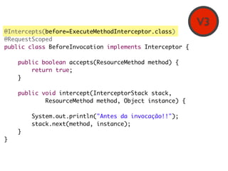 V3
@Intercepts(before=ExecuteMethodInterceptor.class)
@RequestScoped
public class BeforeInvocation implements Interceptor ...
