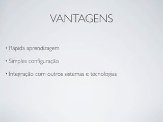 VANTAGENS

• Rápida   aprendizagem

• Simples   conﬁguração

• Integração   com outros sistemas e tecnologias
 
