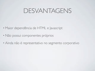 DESVANTAGENS

• Maior   dependência de HTML e Javascript

• Não   possui componentes próprios

• Ainda   não é representativo no segmento corporativo
 