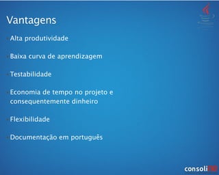 • Alta produtividade
• Baixa curva de aprendizagem
• Testabilidade
• Economia de tempo no projeto e
consequentemente dinheiro
• Flexibilidade
• Documentação em português
Vantagens
 