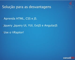 •Aprenda HTML, CSS e JS.
•Jquery ,Jquery UI, YUI, ExtJS e AngularJS
•Use o VRaptor!
Solução para as desvantagens
 