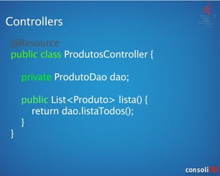 Controllers
@Resource
public class ProdutosController {

 

 private ProdutoDao dao;
!

 public List<Produto> lista() {

 
 return dao.listaTodos();

 }
}
 