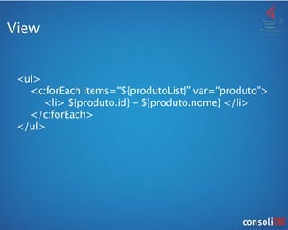 View
<ul>

 <c:forEach items=“${produtoList}” var=“produto">

 
 <li> ${produto.id} - ${produto.nome} </li>

 </c:forEach>
</ul>
 