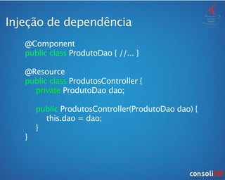 Injeção de dependência
@Component
public class ProdutoDao { //... }
!
@Resource
public class ProdutosController {

 private ProdutoDao dao;

 

 public ProdutosController(ProdutoDao dao) {

 
 this.dao = dao;

 }
}
 