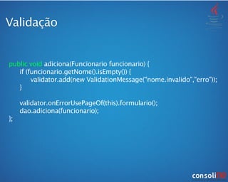 Validação
public void adiciona(Funcionario funcionario) {

 if (funcionario.getNome().isEmpty()) {

 
 validator.add(new ValidationMessage(“nome.invalido","erro"));

 }

 

 validator.onErrorUsePageOf(this).formulario();

 dao.adiciona(funcionario);
};
 