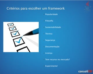 • Popularidade
• Filosoﬁa
• Sustentabilidade
• Técnica
• Segurança
• Documentação
• Licença
• Tem recurso no mercado?
• Experimente!
Critérios para escolher um framework
 