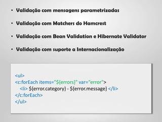 • Validação com mensagens parametrizadas

• Validação com Matchers do Hamcrest

• Validação com Bean Validation e Hibernate Validator

• Validação com suporte a Internacionalização



 <ul>
 <c:forEach items="${errors}" var=“error">
   <li> ${error.category} - ${error.message} </li>
 </c:forEach>
 </ul>
 