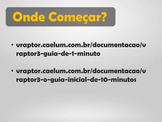 Onde Começar?
• vraptor.caelum.com.br/documentacao/v
  raptor3-guia-de-1-minuto

• vraptor.caelum.com.br/documentacao/v
  raptor3-o-guia-inicial-de-10-minutos
 