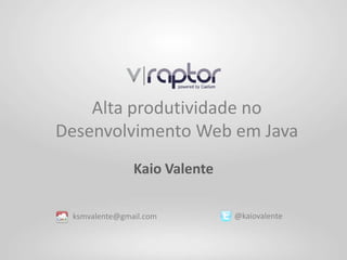 Alta produtividade no
Desenvolvimento Web em Java
               Kaio Valente

 ksmvalente@gmail.com         @kaiovalente
 