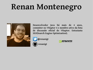 Renan Montenegro 
Desenvolvedor Java há mais de 4 anos, 
commiter no VRaptor 4 e membro ativo da lista 
de discussão oficial do VRaptor. Entusiasta 
SEO(Search Engine Optimization). 
@renanigt 
renanigt 
 