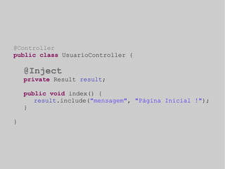 @Controller 
public class UsuarioController { 
@Inject 
private Result result; 
public void index() { 
result.include("mensagem", "Página Inicial !"); 
} 
} 
 