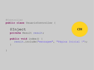 @Controller 
public class UsuarioController { 
@Inject 
private Result result; 
public void index() { 
result.include("mensagem", "Página Inicial !"); 
} 
} 
CDI 
 